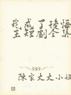 我成了后悔文男主短剧全集免费观看