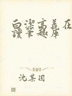 白洁高义在线阅读笔趣库