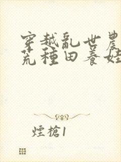 穿越乱世农女逃荒种田养娃忙