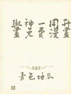 与神一同升级漫画免费漫画