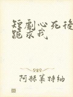 短剧心死后家人跪求我