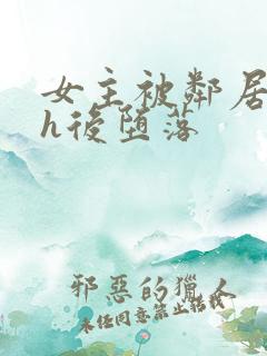 女主被邻居玩弄h后堕落