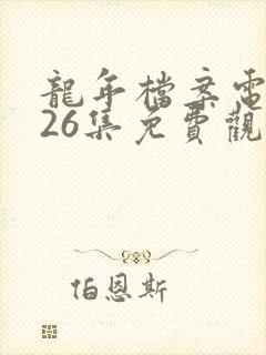 龙年档案电视剧26集免费观看剧情