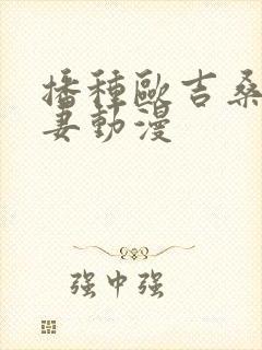 播种欧吉桑与人妻动漫