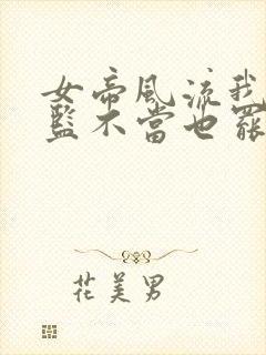 女帝风流我这太监不当也罢