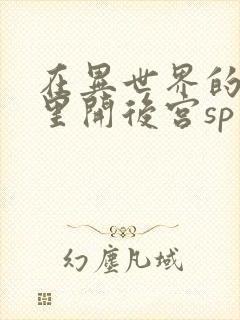 在异世界的迷宫里开后宫sp