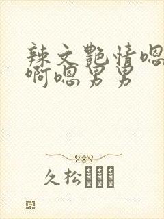 辣文艳情嗯……啊嗯男男