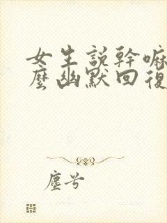 女生说干嘛呢怎么幽默回复