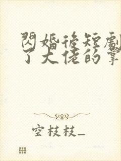 闪婚后短剧我成了大佬的掌中之物