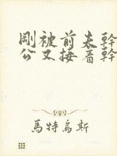 刚被前夫干了老公又接着干了小说