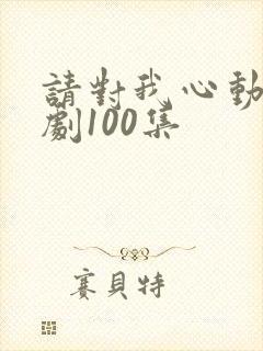 请对我心动吧短剧100集