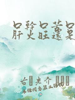 口干口苦口臭是肝火旺还是胃火旺