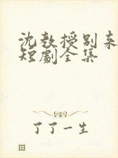 沈教授别来无恙短剧全集