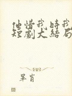 他惜我时我别离短剧大结局