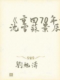 《重回70年代沈雪苏景辰小说全文》