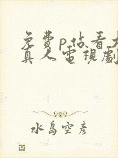 免费p站看大片真人电视剧的软件