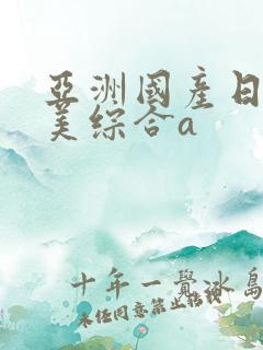 亚洲国产日韩欧美综合a