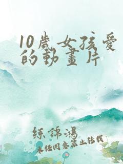 10岁女孩爱看的动画片