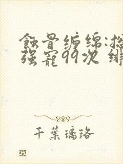 蚀骨缠绵:总裁强宠99次 绯雪