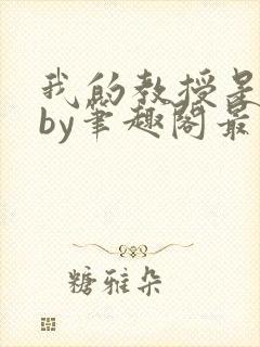 我的教授是禽兽by笔趣阁最新章节