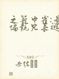 之笼中雀:惹上偏执兄长逃不掉