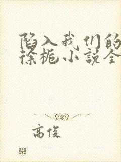 陷入我们的热恋徐栀小说全本免费阅读