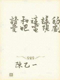 请和这样的我恋爱吧电视剧免费观看在线