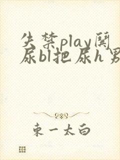 失禁play哄尿bl把尿h男主小说