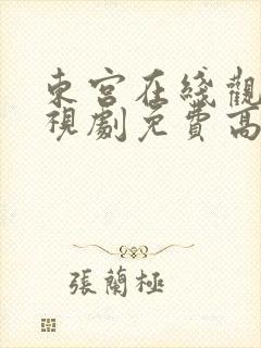 东宫在线观看电视剧免费高清西瓜