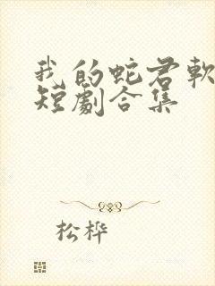 我的蛇君软又妖短剧合集