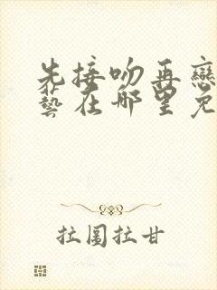 先接吻再恋爱综艺在哪里免费看