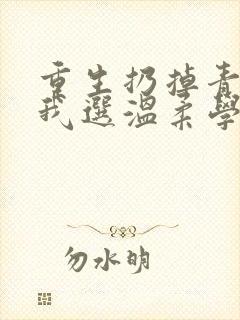 重生扔掉青梅,我选温柔学姐