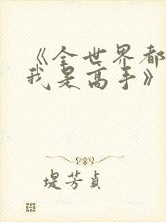 《全世界都以为我是高手》短剧全集