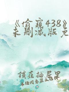 《偷窥438》未删减版免费