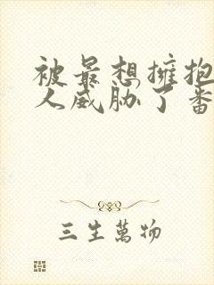 被最想拥抱的男人威胁了番外