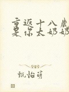 重返十八岁我真是你太奶奶短剧