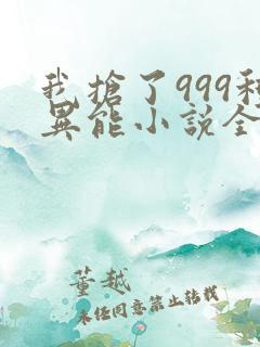 我抢了999种异能小说全文免费阅读