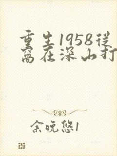 重生1958从窝在深山打猎开始最新章节txt