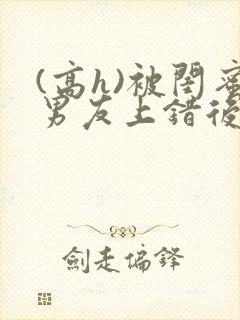 (高h)被闺蜜男友上错后小说