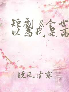 短剧《全世界都以为我是高手》全集