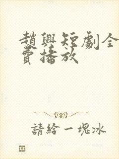 赵兴短剧全集免费播放