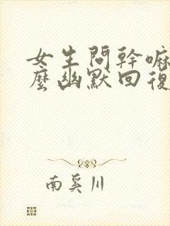 女生问干嘛呢怎么幽默回复