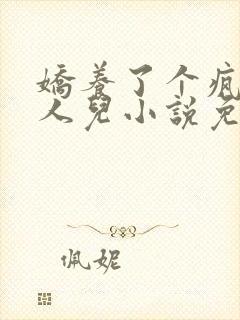 娇养了个疯批美人儿小说免费阅读