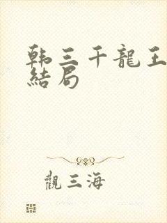 韩三千龙王令大结局