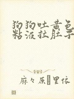 狗狗吐黄色泡沫粘液拉肚子怎么回事