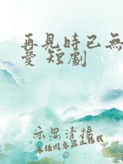 再见时已无恨无爱 短剧