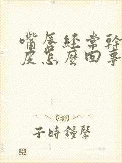 嘴唇经常干燥脱皮怎么回事