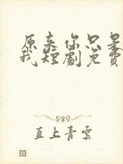 原来你只是不爱我短剧免费观看全集