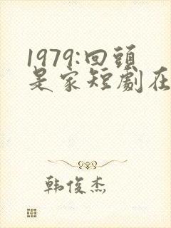1979:回头是家短剧在线观看全集