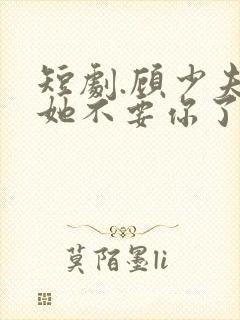 短剧.顾少夫人她不要你了